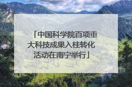 中国科学院百项重大科技成果入桂转化活动在南宁举行