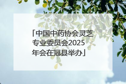 中国中药协会灵芝专业委员会2025年会在冠县举办