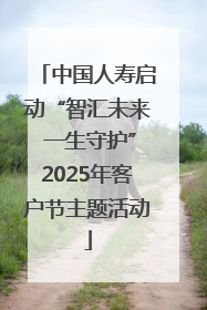 中国人寿启动“智汇未来 一生守护”2025年客户节主题活动