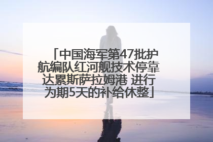 中国海军第47批护航编队红河舰技术停靠达累斯萨拉姆港 进行为期5天的补给休整