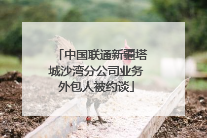 中国联通新疆塔城沙湾分公司业务外包人被约谈