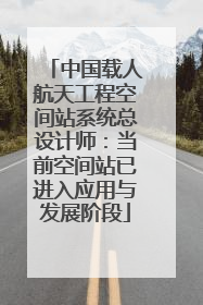 中国载人航天工程空间站系统总设计师：当前空间站已进入应用与发展阶段