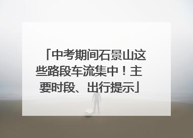 中考期间石景山这些路段车流集中！主要时段、出行提示