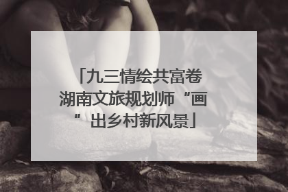 九三情绘共富卷 湖南文旅规划师“画”出乡村新风景