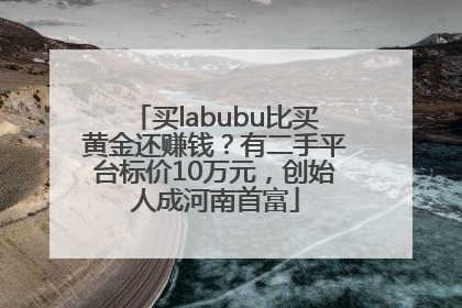买labubu比买黄金还赚钱？有二手平台标价10万元，创始人成河南首富