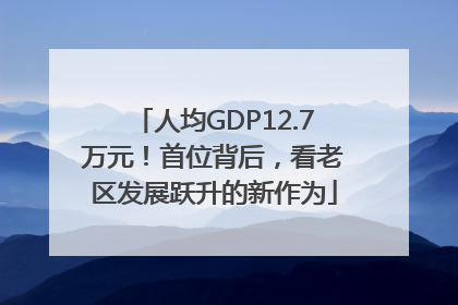 人均GDP12.7万元！首位背后，看老区发展跃升的新作为