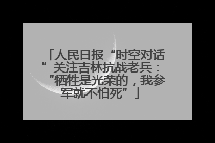 人民日报“时空对话”关注吉林抗战老兵：“牺牲是光荣的，我参军就不怕死”