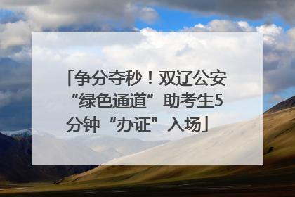 争分夺秒！双辽公安“绿色通道”助考生5分钟“办证”入场