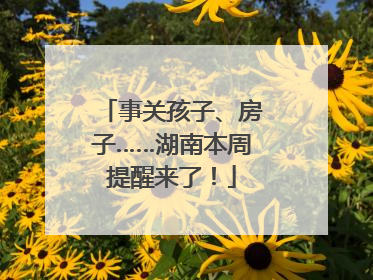 事关孩子、房子……湖南本周提醒来了！