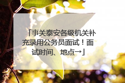 事关泰安各级机关补充录用公务员面试！面试时间、地点→