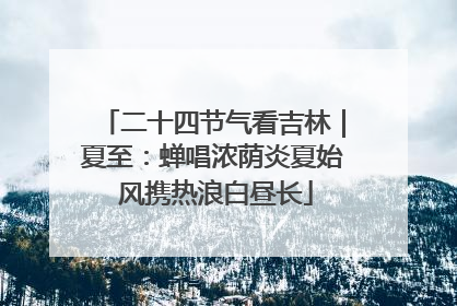 二十四节气看吉林｜夏至：蝉唱浓荫炎夏始 风携热浪白昼长
