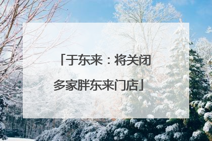 于东来：将关闭多家胖东来门店