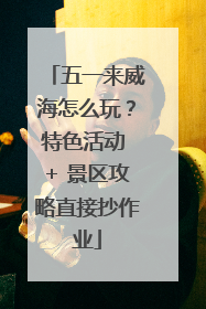五一来威海怎么玩？特色活动 + 景区攻略直接抄作业