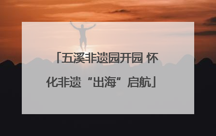 五溪非遗园开园 怀化非遗“出海”启航