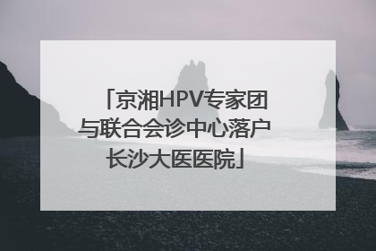 京湘HPV专家团与联合会诊中心落户长沙大医医院