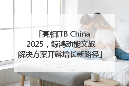 亮相ITB China 2025，鲸鸿动能文旅解决方案开辟增长新路径