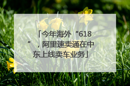 今年海外“618”，阿里速卖通在中东上线卖车业务