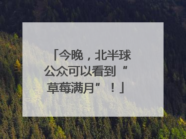 今晚，北半球公众可以看到“草莓满月”！