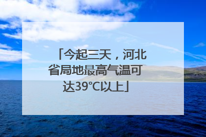 今起三天，河北省局地最高气温可达39℃以上