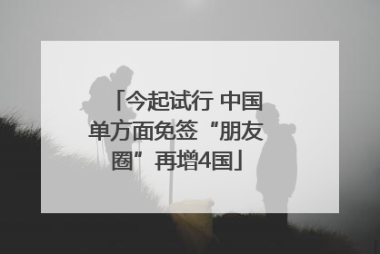 今起试行 中国单方面免签“朋友圈”再增4国
