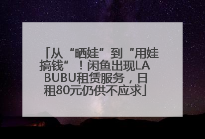 从“晒娃”到“用娃搞钱”！闲鱼出现LABUBU租赁服务，日租80元仍供不应求