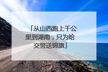 从山西跑上千公里到湖南，只为给交警送锦旗