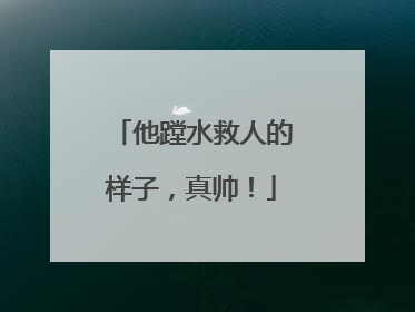 他蹚水救人的样子，真帅！