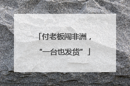 付老板闯非洲，“一台也发货”