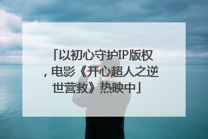 以初心守护IP版权，电影《开心超人之逆世营救》热映中