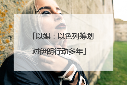 以媒：以色列筹划对伊朗行动多年