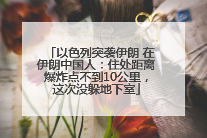 以色列突袭伊朗 在伊朗中国人：住处距离爆炸点不到10公里，这次没躲地下室