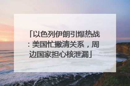 以色列伊朗引爆热战：美国忙撇清关系，周边国家担心核泄漏