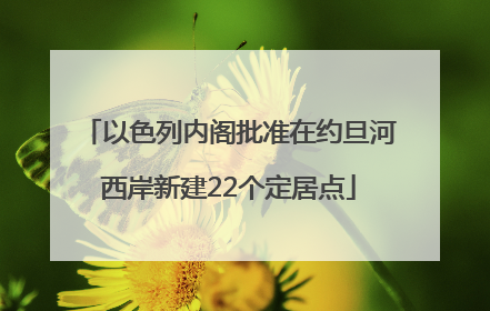 以色列内阁批准在约旦河西岸新建22个定居点