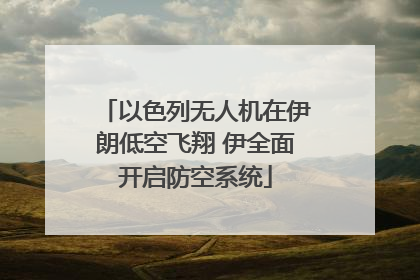 以色列无人机在伊朗低空飞翔 伊全面开启防空系统