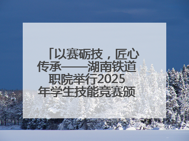 以赛砺技，匠心传承——湖南铁道职院举行2025年学生技能竞赛颁奖典礼