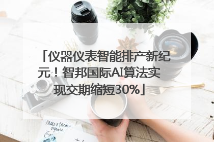 仪器仪表智能排产新纪元！智邦国际AI算法实现交期缩短30%
