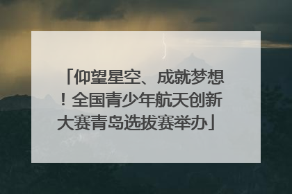 仰望星空、成就梦想！全国青少年航天创新大赛青岛选拔赛举办