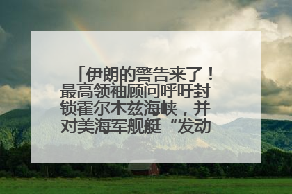 伊朗的警告来了！最高领袖顾问呼吁封锁霍尔木兹海峡，并对美海军舰艇“发动导弹袭击”