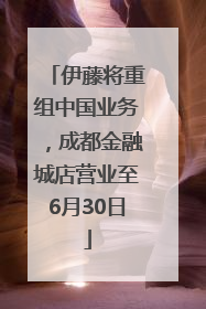 伊藤将重组中国业务，成都金融城店营业至6月30日