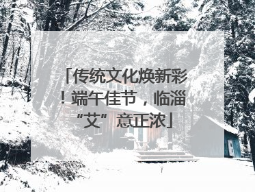 传统文化焕新彩！端午佳节，临淄 “艾”意正浓
