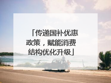 传递国补优惠政策，赋能消费结构优化升级