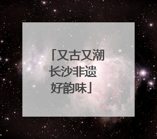 又古又潮 长沙非遗好韵味
