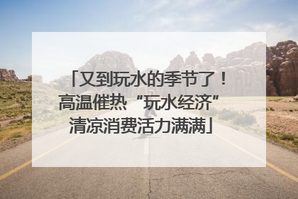 又到玩水的季节了！高温催热“玩水经济” 清凉消费活力满满