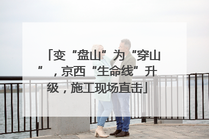 变“盘山”为“穿山”，京西“生命线”升级，施工现场直击