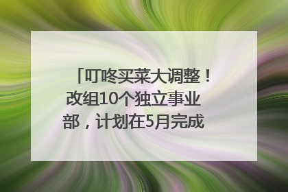 叮咚买菜大调整！改组10个独立事业部，计划在5月完成App端全面改版