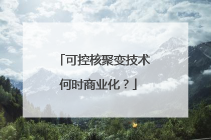 可控核聚变技术何时商业化？