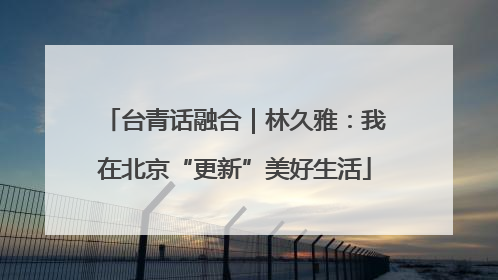 台青话融合｜林久雅：我在北京“更新”美好生活
