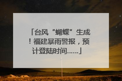 台风“蝴蝶”生成！福建暴雨警报，预计登陆时间……