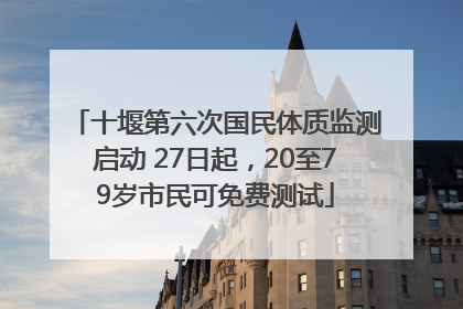 十堰第六次国民体质监测启动 27日起，20至79岁市民可免费测试