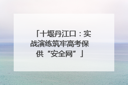十堰丹江口：实战演练筑牢高考保供“安全网”
